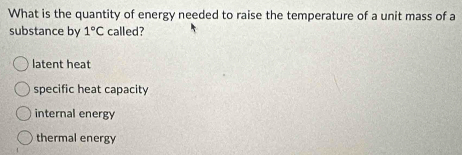 What is the quantity of energy needed to raise the temperature of a unit mass of a
substance by 1°C called?
latent heat
specific heat capacity
internal energy
thermal energy