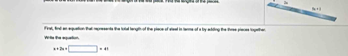 langth of the first piece. Find the lengths of the pieces. 2x
5x+1
First, find an equation that represents the total length of the piece of steel in terms of x by adding the three pieces together. 
Write the equation.
x+2x+□ =41