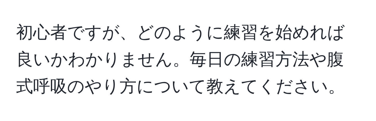 初心者ですが、どのように練習を始めれば良いかわかりません。毎日の練習方法や腹式呼吸のやり方について教えてください。