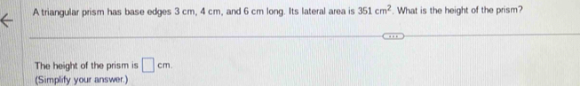 A triangular prism has base edges 3 cm, 4 cm, and 6 cm long. Its lateral area is 351cm^2. What is the height of the prism? 
The height of the prism is □ cm. 
(Simplify your answer.)