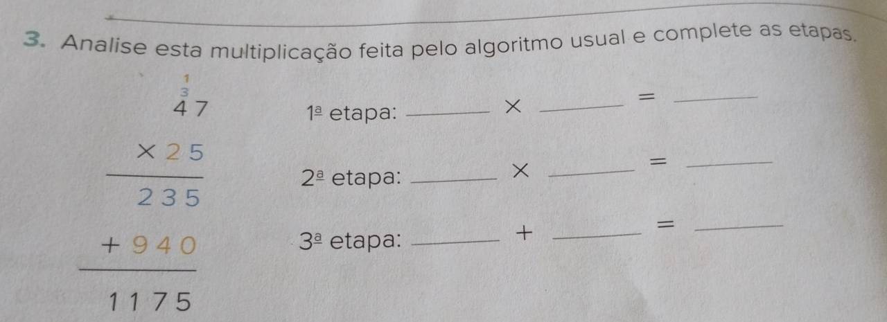 Analise esta multiplicação feita pelo algoritmo usual e complete as etapas. 
(-)
beginarrayr 47 * 22 hline 25 +9211 hline 1 11722endarray
1^(_ a) etapa:_ 
_× 
_= 
_=_
2^(_ a) etapa:_ 
_=
3^(_ a) etapa:_ 
_+