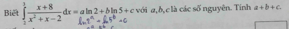 Biết °-dr=aln2+bln5+c với a, b, c là các số nguyên. Tính a+b+c. 
.C