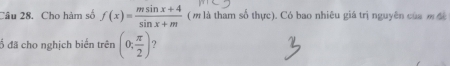 Cho hàm số f(x)= (msin x+4)/sin x+m  ( m là tham số thực). Có bao nhiêu giá trị nguyên của m đ 
ổ đã cho nghịch biến trên (0; π /2 ) ?