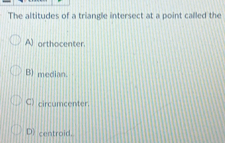 The altitudes of a triangle intersect at a point called the
A) orthocenter.
B) median.
C) circumcenter.
D) centroid.