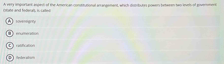 A very important aspect of the American constitutional arrangement, which distributes powers between two levels of government
(state and federal), is called
Asovereignty
B enumeration
C ratification
Dfederalism