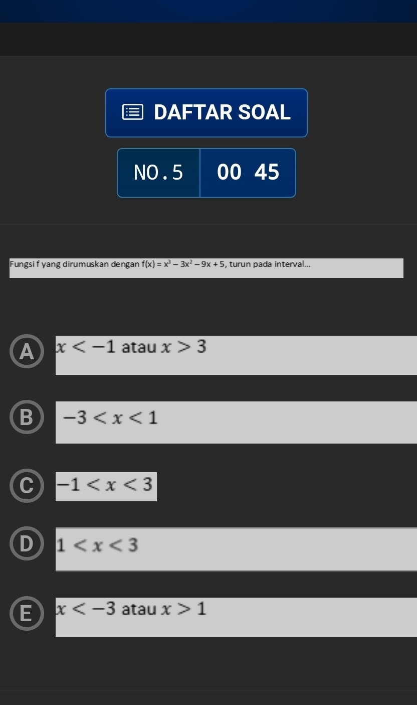 DAFTAR SOAL
NO . 5 00 45
Fungsi f yang dirumuskan dengan f(x)=x^3-3x^2-9x+5 , turun pada interval...
A x atau x>3
-3
C -1
D 1
E x atau x>1