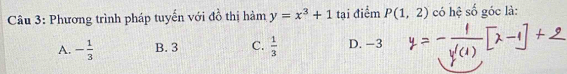 Phương trình pháp tuyến với đồ thị hàm y=x^3+1 tại điểm P(1,2) có hệ số góc là:
A. - 1/3  B. 3 C.  1/3  D. −3