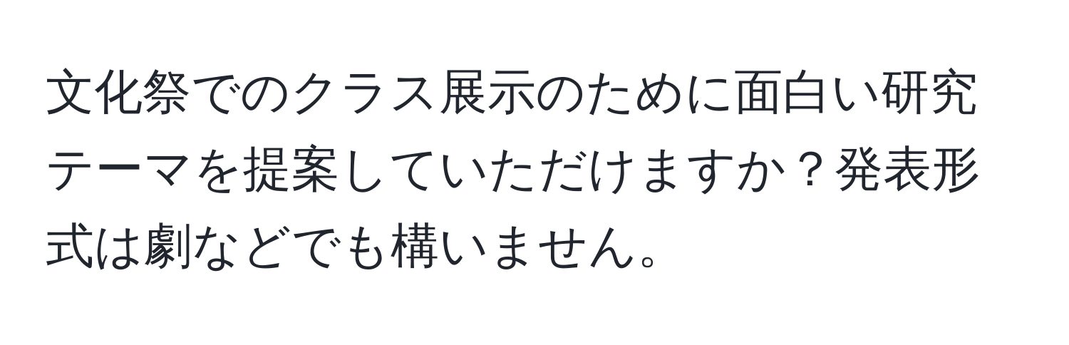 文化祭でのクラス展示のために面白い研究テーマを提案していただけますか？発表形式は劇などでも構いません。