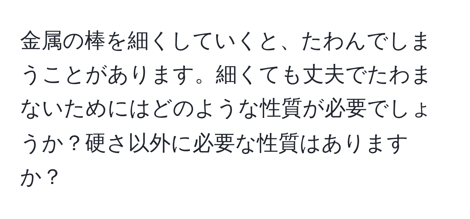 金属の棒を細くしていくと、たわんでしまうことがあります。細くても丈夫でたわまないためにはどのような性質が必要でしょうか？硬さ以外に必要な性質はありますか？