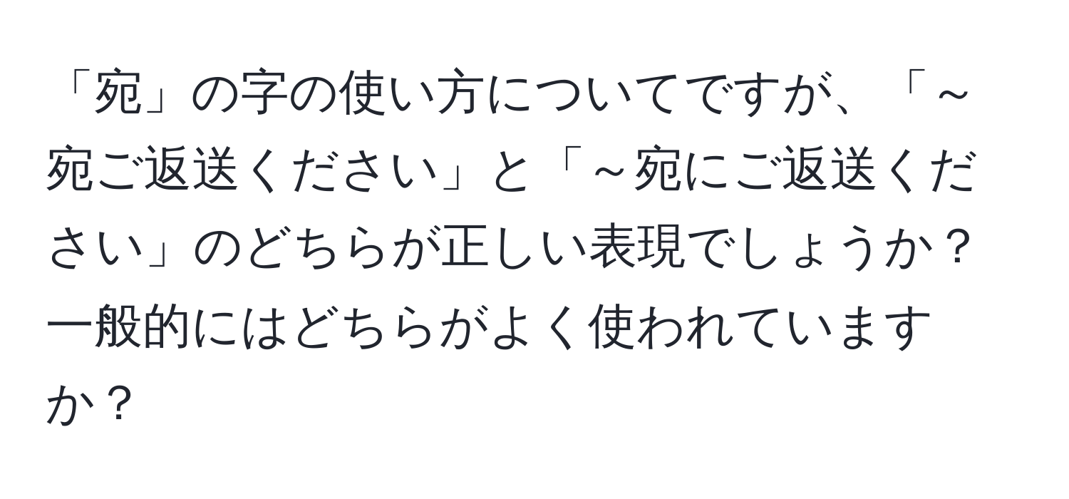 「宛」の字の使い方についてですが、「～宛ご返送ください」と「～宛にご返送ください」のどちらが正しい表現でしょうか？一般的にはどちらがよく使われていますか？