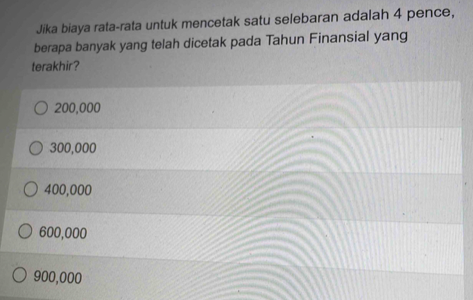 Jika biaya rata-rata untuk mencetak satu selebaran adalah 4 pence,
berapa banyak yang telah dicetak pada Tahun Finansial yang
terakhir?
200,000
300,000
400,000
600,000
900,000