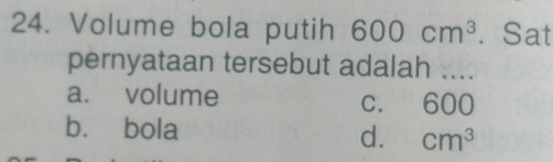 Volume bola putih 600cm^3. Sat
pernyataan tersebut adalah ....
a. volume c. 600
bù bola d. cm^3