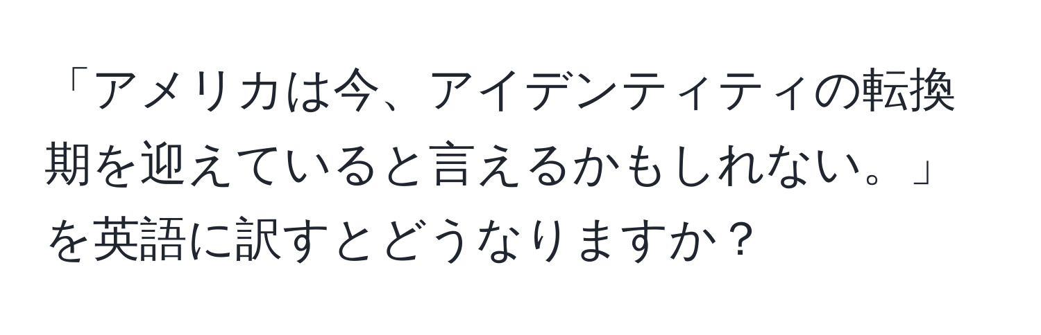 「アメリカは今、アイデンティティの転換期を迎えていると言えるかもしれない。」を英語に訳すとどうなりますか？