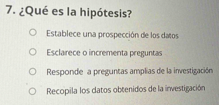 ¿Qué es la hipótesis?
Establece una prospección de los datos
Esclarece o incrementa preguntas
Responde a preguntas amplias de la investigación
Recopila los datos obtenidos de la investigación