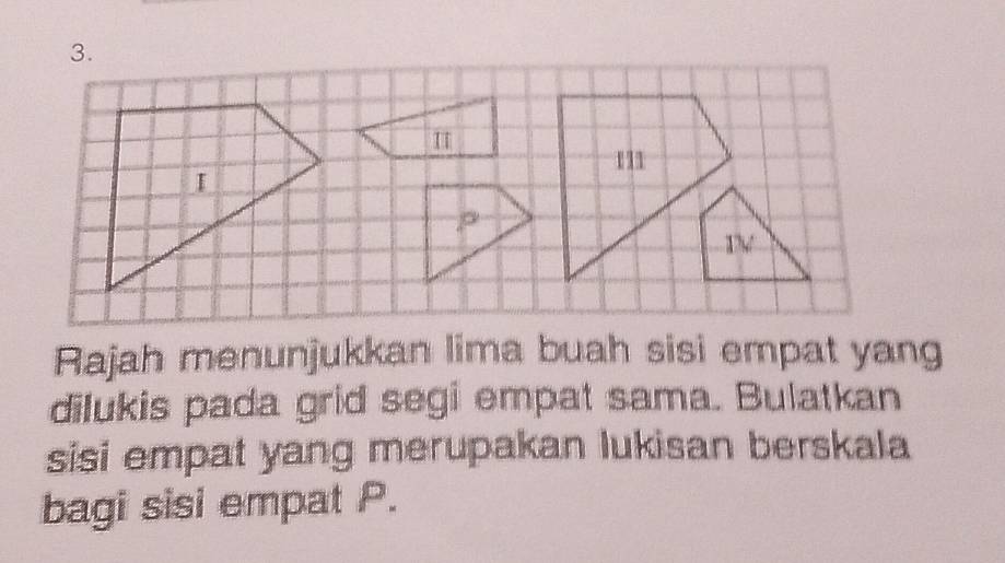 Rajah menunjukkan lima buah sisi empat yang 
dilukis pada grid segi empat sama. Bulatkan 
sisi empat yang merupakan lukisan berskala 
bagi sisi empat P.