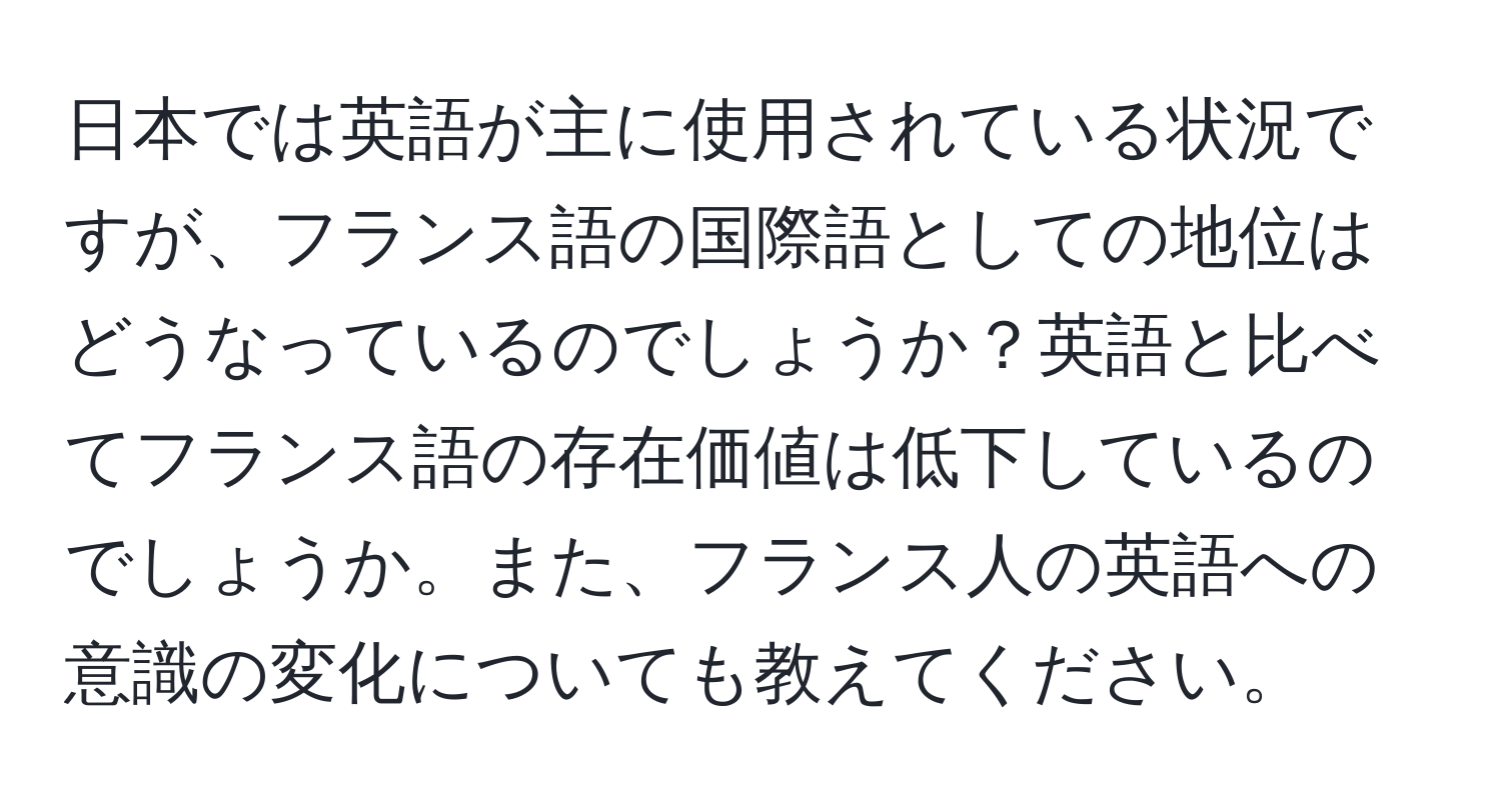 日本では英語が主に使用されている状況ですが、フランス語の国際語としての地位はどうなっているのでしょうか？英語と比べてフランス語の存在価値は低下しているのでしょうか。また、フランス人の英語への意識の変化についても教えてください。