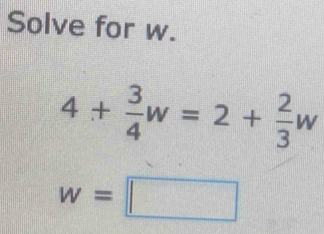 Solve for w.
4+ 3/4 w=2+ 2/3 w
w=□