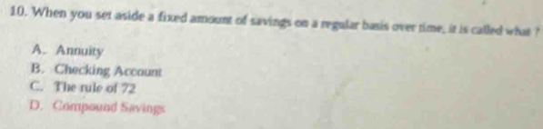 When you set aside a fixed amount of savings on a regular basis over time, it is called what ?
A. Annuity
B. Checking Account
C. The rule of 72
D. Compound Savings