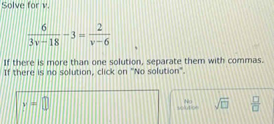 Solve for v.
 6/3v-18 -3= 2/v-6 
If there is more than one solution, separate them with commas.
If there is no solution, click on "No solution".
y=□
No
solution sqrt(□ )  □ /□  