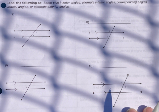 Label the following as: Same-side interior angles, alternate interior angles, corresponding angles, 
vertical angles, or alternate exterior angles. 
7)_ 
8)_ 
9)_ 10)_