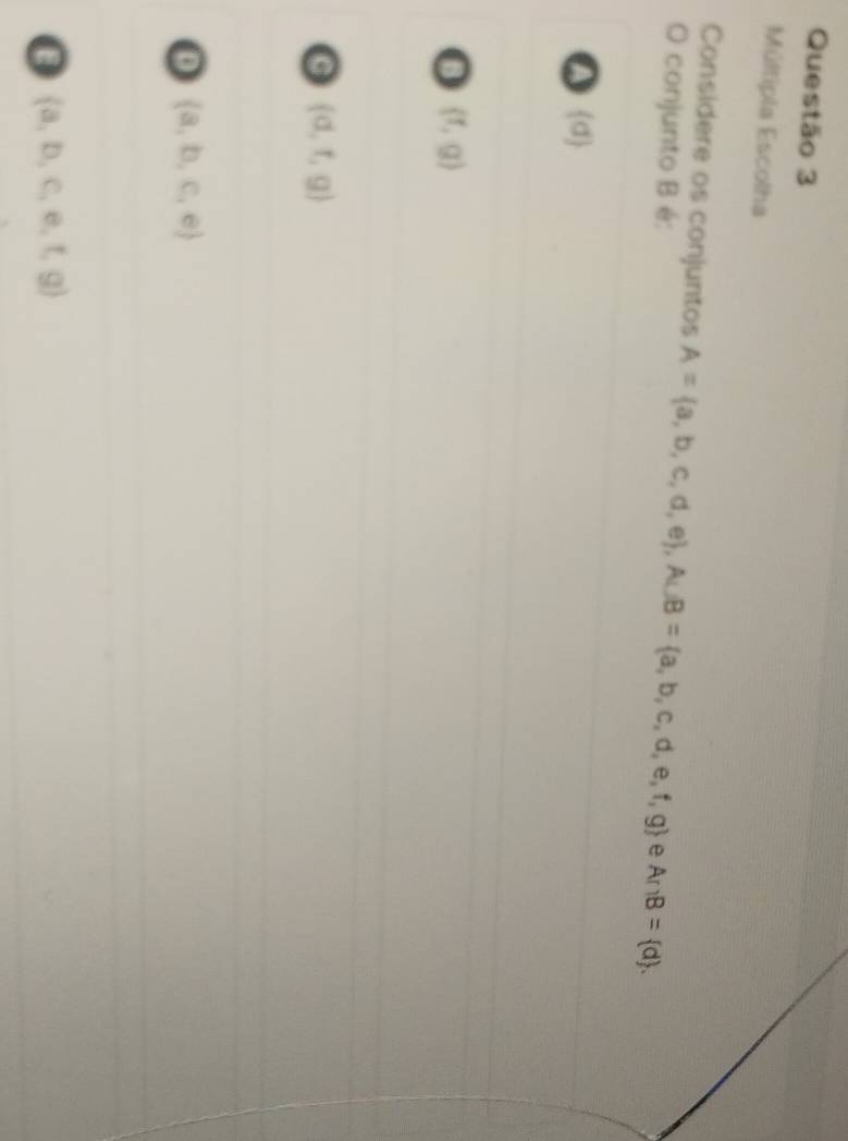Múltipla Escolha
Considere os conjuntos A= a,b,c,d,e , A∪ B= a,b,c,d,e,f,g e A∩ B= d. 
O conjunto B é:
d
0 (f,g)
(d,t,g)
D  a,b,c,e
0  a,b,c,e,f,g