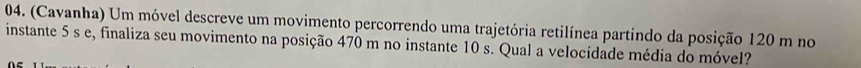 (Cavanha) Um móvel descreve um movimento percorrendo uma trajetória retilínea partindo da posição 120 m no 
instante 5 s e, finaliza seu movimento na posição 470 m no instante 10 s. Qual a velocidade média do móvel?