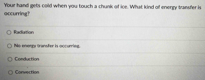 Your hand gets cold when you touch a chunk of ice. What kind of energy transfer is
occurring?
Radiation
No energy transfer is occurring.
Conduction
Convection