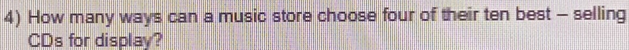 How many ways can a music store choose four of their ten best - selling 
CDs for display?