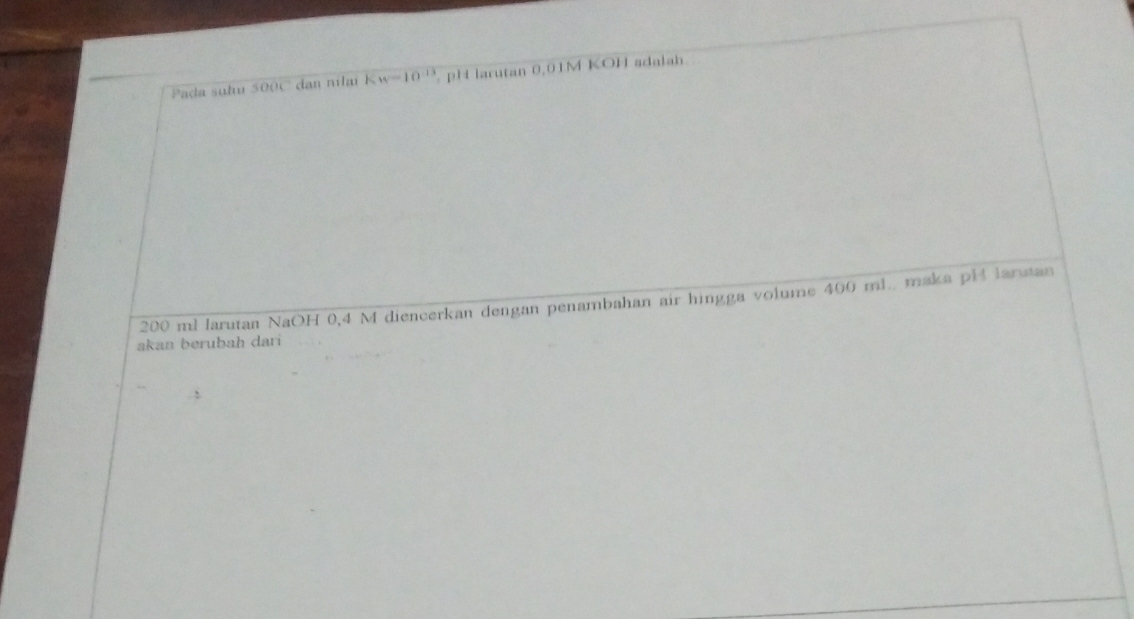 Pada sulu 500C dan nílaí K w=10^(-13) pH larutan 0,01M KOH sdalah
200 ml larutan NaOH 0,4 M diencerkan dengan penambahan air hingga volume 400 ml. maka pH larutan 
akan berubah dari