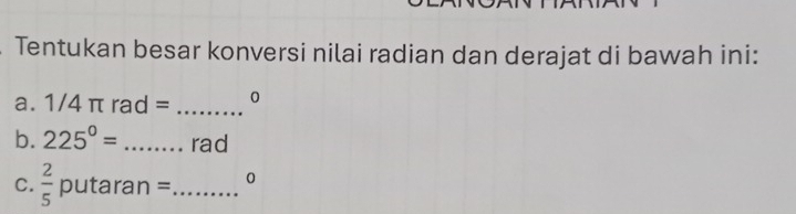 Tentukan besar konversi nilai radian dan derajat di bawah ini: 
a. 1/4 π rad = _ 0
b. 225^0= _  rad
C.  2/5  putaran =_  0