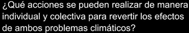 ¿Qué acciones se pueden realizar de manera 
individual y colectiva para revertir los efectos 
de ambos problemas climáticos?