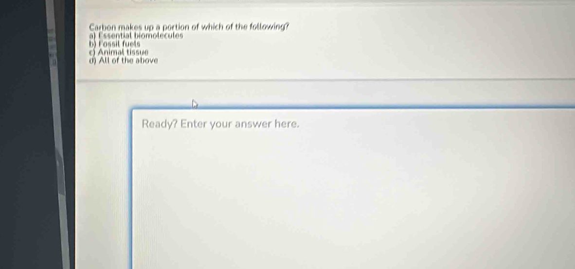 Carbon makes up a portion of which of the following?
) Essential biomolécules
b) Fossil fuels
c) Animal tissue
d) All of the above
Ready? Enter your answer here.