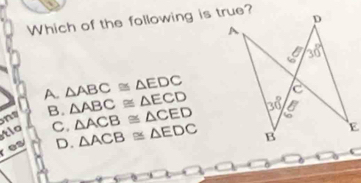 Which of the following is true?
A. △ ABC≌ △ EDC
n B. △ ABC≌ △ ECD
tlo C. △ ACB≌ △ CED
es D. △ ACB≌ △ EDC