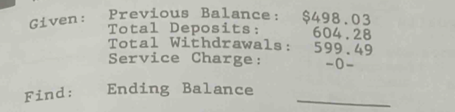 Given: Previous Balance: $498.03
Total Deposits: 604.28
Total Withdrawals: 599.49
Service Charge: -0- 
Find: Ending Balance_