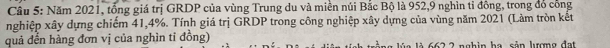 Cầu 5: Năm 2021, tổng giá trị GRDP của vùng Trung du và miền núi Bắc Bộ là 952, 9 nghìn tỉ đông, trong đổ cổng 
nghiệp xây dựng chiếm 41, 4%. Tính giá trị GRDP trong công nghiệp xây dựng của vùng năm 2021 (Lảm tròn kết 
quả đến hàng đơn vị của nghìn tỉ đồng) l à 6 62 2 nghin ha sản lượng đạt