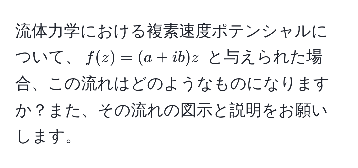 流体力学における複素速度ポテンシャルについて、$f(z) = (a + ib)z$ と与えられた場合、この流れはどのようなものになりますか？また、その流れの図示と説明をお願いします。