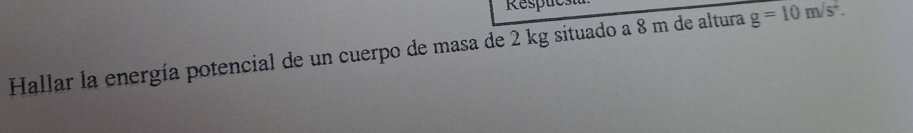 Respuest 
Hallar la energía potencial de un cuerpo de masa de 2 kg situado a 8 m de altura g=10m/s^2.