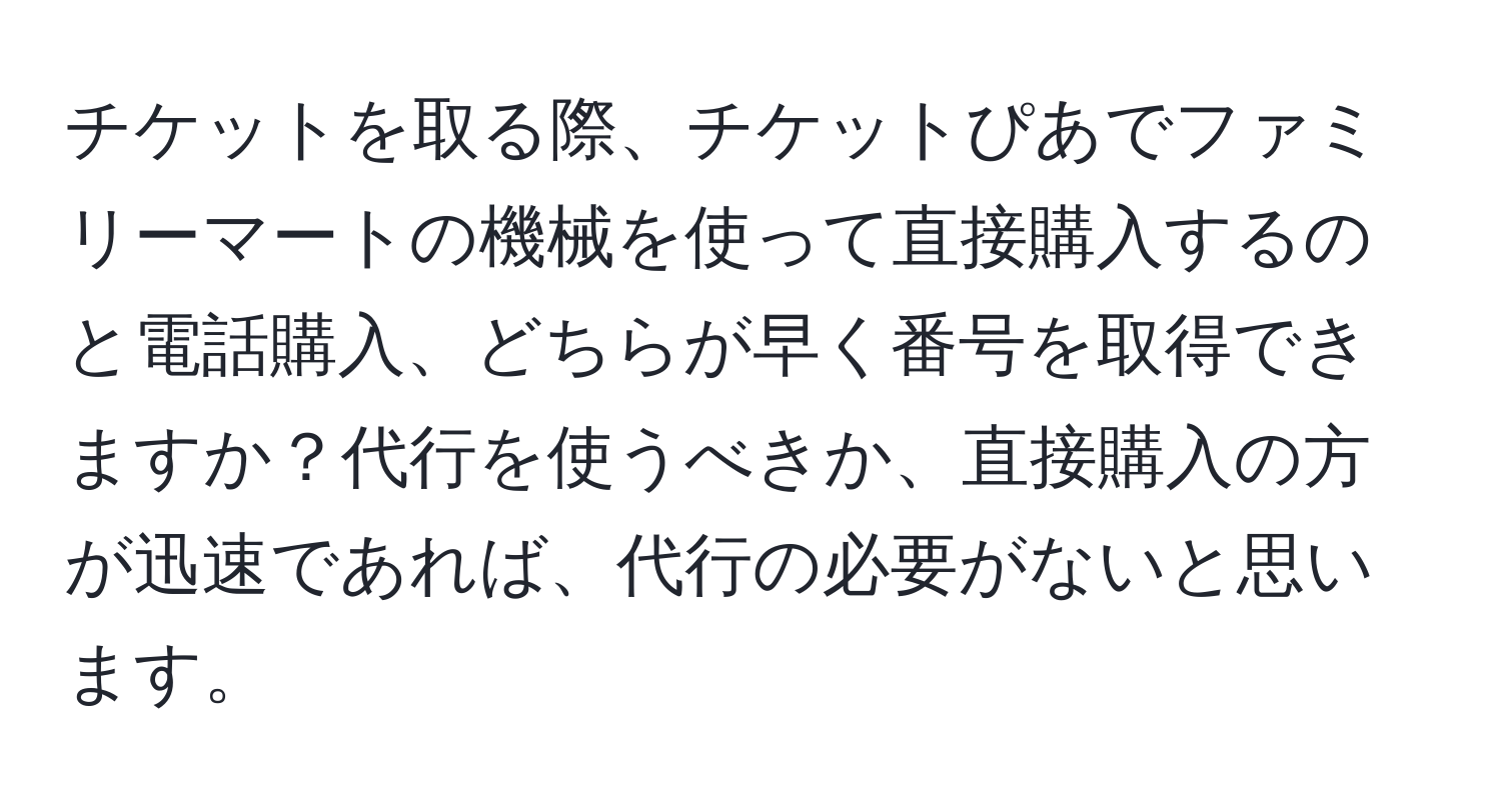 チケットを取る際、チケットぴあでファミリーマートの機械を使って直接購入するのと電話購入、どちらが早く番号を取得できますか？代行を使うべきか、直接購入の方が迅速であれば、代行の必要がないと思います。