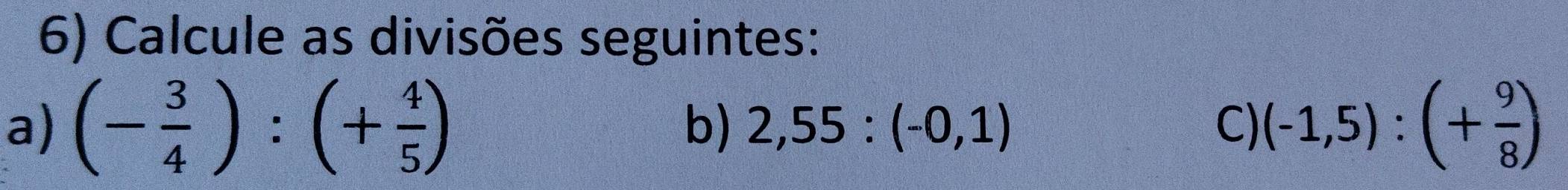 Calcule as divisões seguintes: 
a) (- 3/4 ):(+ 4/5 ) (-1,5):(+ 9/8 )
b) 2,55:(-0,1) C)