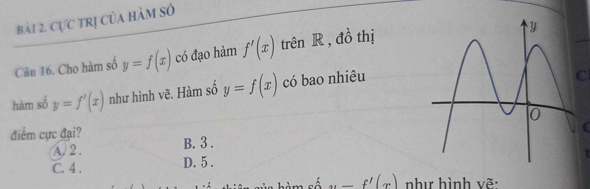 cực trị của hàm số
Câu 16. Cho hàm số y=f(x) có đạo hàm f'(x) trên R , đồ thị
hàm số y=f'(x) như hình vẽ. Hàm số y=f(x) có bao nhiêu
C
điểm cực đại?
A. 2. B. 3.
I
C. 4. D. 5..-f'(x) như hình vẽ: