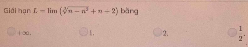 Giới hạn L=limlimits (sqrt[3](n-n^3)+n+2) bằng
+∞. 1. 2.  1/2 .