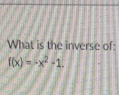 What is the inverse of:
f(x)=-x^2-1.