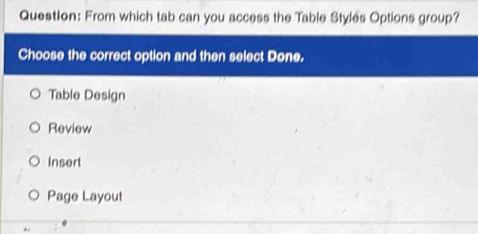 From which tab can you access the Table Styles Options group?
Choose the correct option and then select Done.
Table Design
Review
Insert
Page Layout