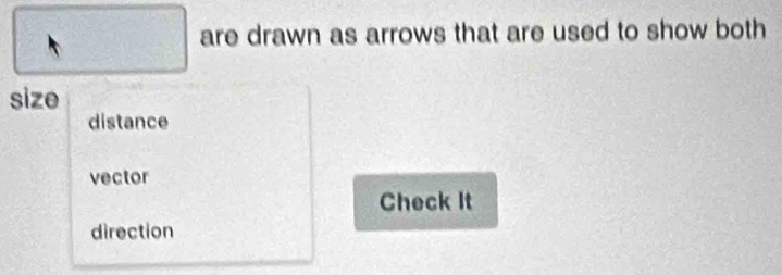 are drawn as arrows that are used to show both
size
distance
vector
Check It
direction