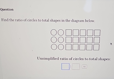 Question 
Find the ratio of circles to total shapes in the diagram below. 
Unsimplified ratio of circles to total shapes:
□ :□ 