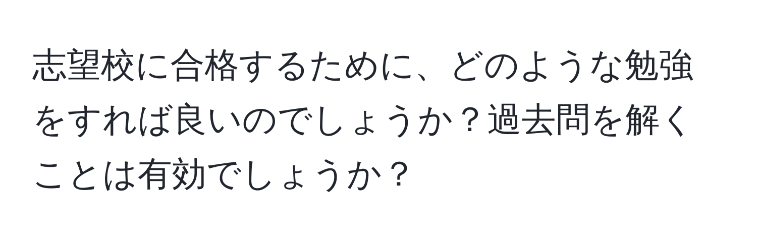 志望校に合格するために、どのような勉強をすれば良いのでしょうか？過去問を解くことは有効でしょうか？