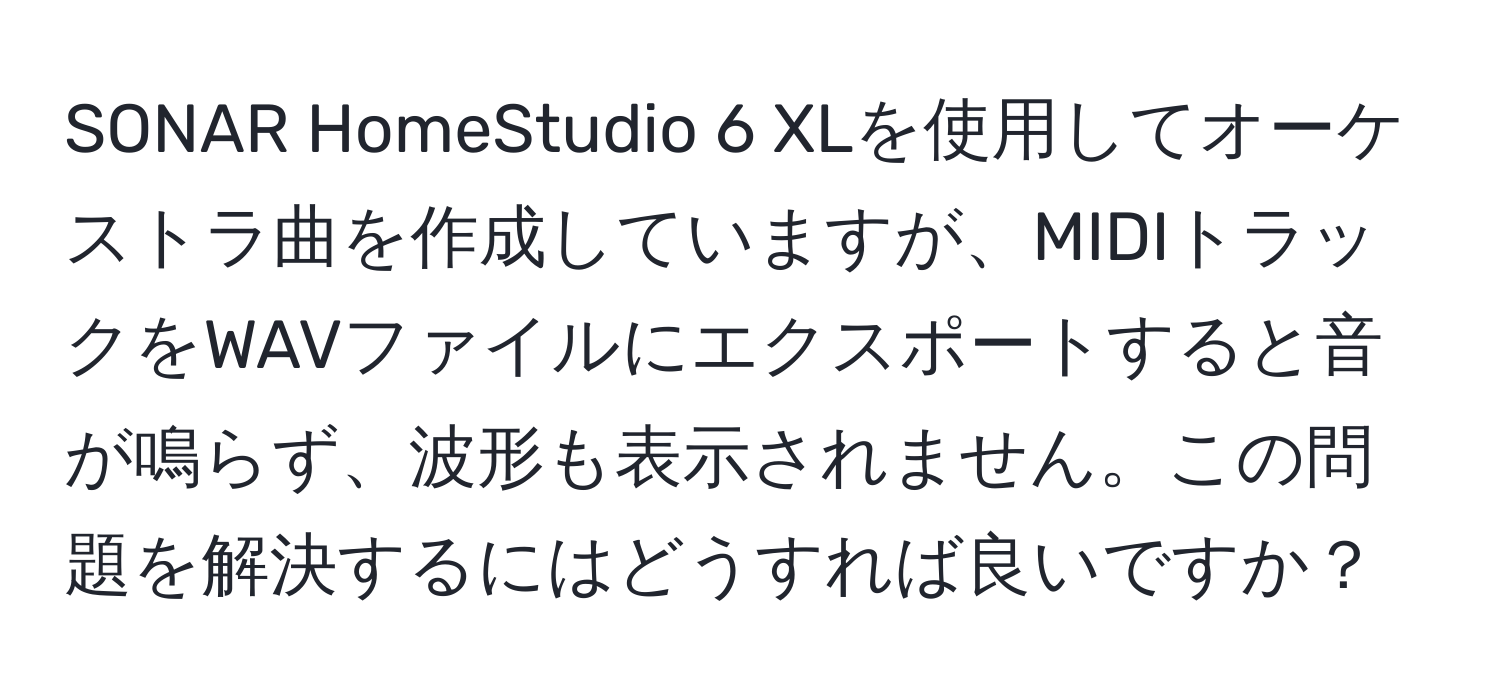 SONAR HomeStudio 6 XLを使用してオーケストラ曲を作成していますが、MIDIトラックをWAVファイルにエクスポートすると音が鳴らず、波形も表示されません。この問題を解決するにはどうすれば良いですか？