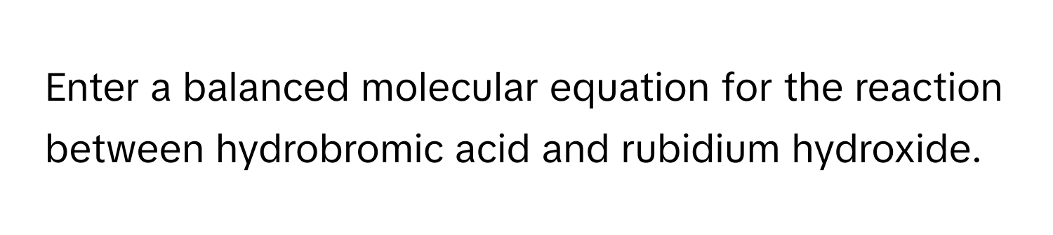 Enter a balanced molecular equation for the reaction between hydrobromic acid and rubidium hydroxide.