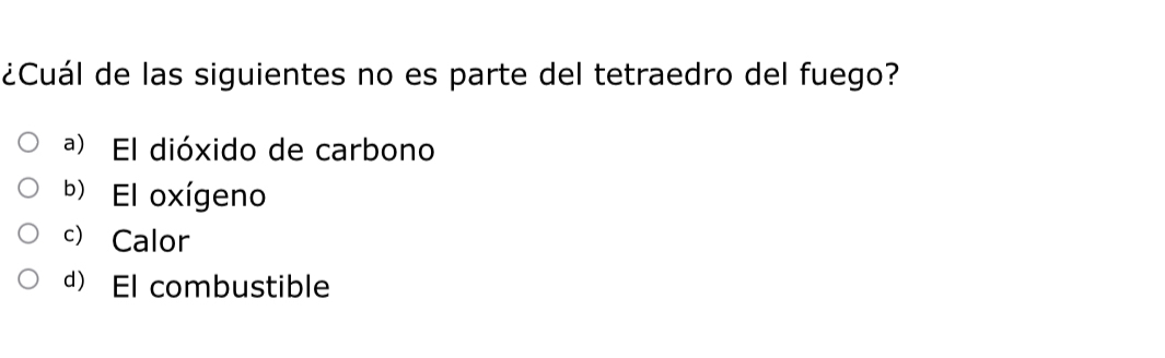 ¿Cuál de las siguientes no es parte del tetraedro del fuego?
ª) El dióxido de carbono
b) El oxígeno
c) Calor
d) El combustible