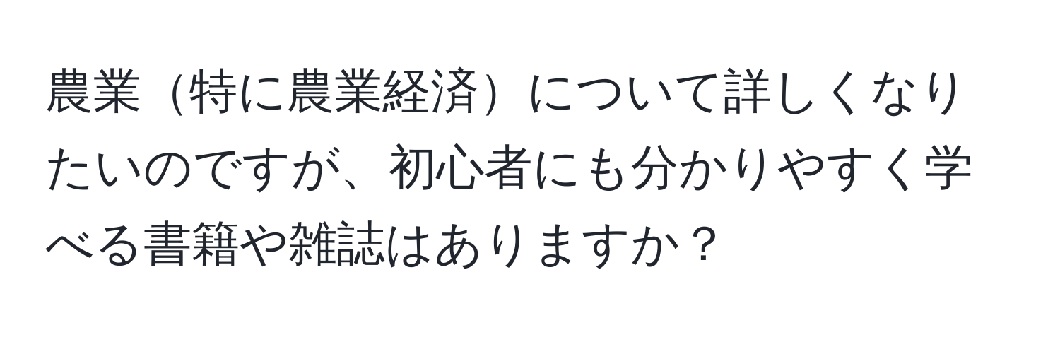 農業特に農業経済について詳しくなりたいのですが、初心者にも分かりやすく学べる書籍や雑誌はありますか？